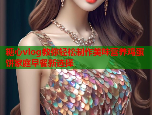 糖心vlog教你轻松制作美味营养鸡蛋饼家庭早餐新选择  第1张