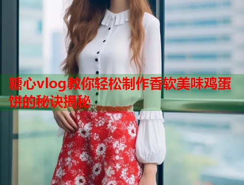 糖心vlog教你轻松制作香软美味鸡蛋饼的秘诀揭秘  第1张