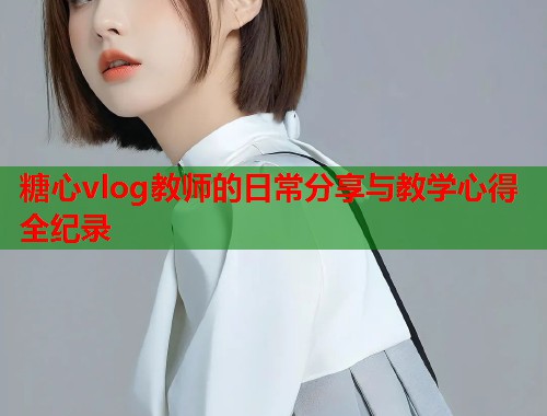 糖心vlog教师的日常分享与教学心得全纪录  第1张