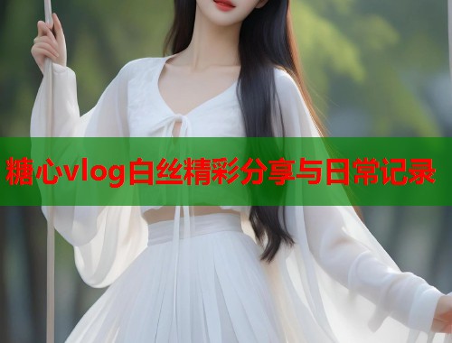 糖心vlog白丝精彩分享与日常记录  第1张