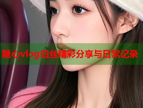 糖心vlog白丝精彩分享与日常记录  第2张