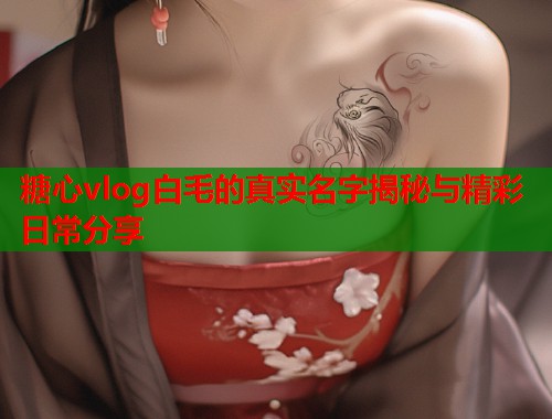 糖心vlog白毛的真实名字揭秘与精彩日常分享  第1张
