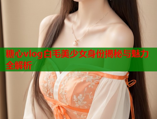 糖心vlog白毛美少女身份揭秘与魅力全解析  第2张