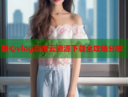 糖心vlog百度云资源下载全攻略分享  第1张