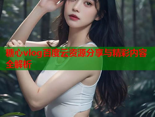 糖心vlog百度云资源分享与精彩内容全解析  第1张