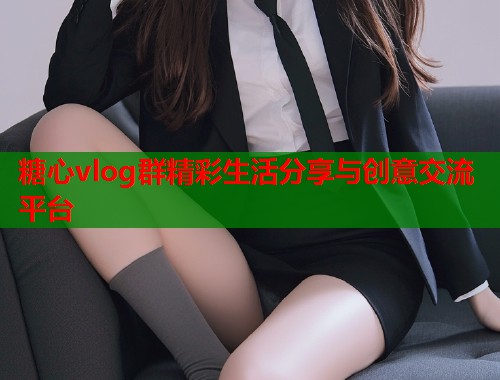糖心vlog群精彩生活分享与创意交流平台  第1张