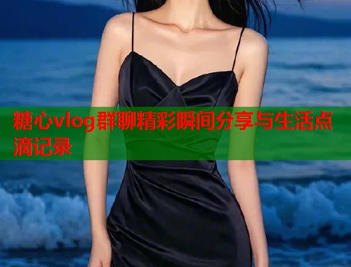 糖心vlog群聊精彩瞬间分享与生活点滴记录  第1张