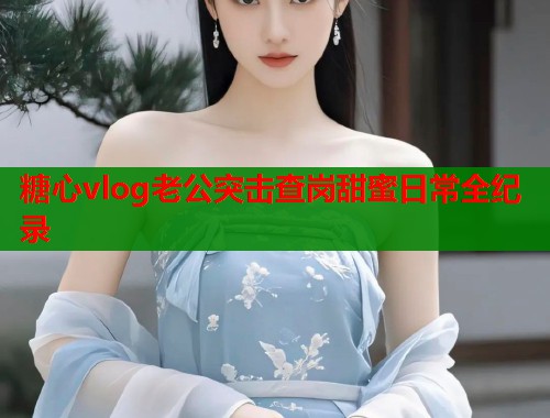 糖心vlog老公突击查岗甜蜜日常全纪录  第1张