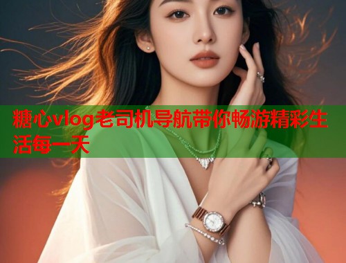糖心vlog老司机导航带你畅游精彩生活每一天  第1张