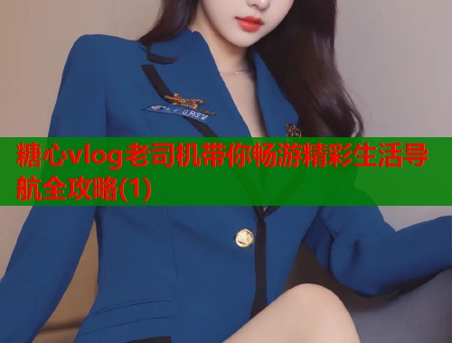 糖心vlog老司机带你畅游精彩生活导航全攻略(1)  第1张