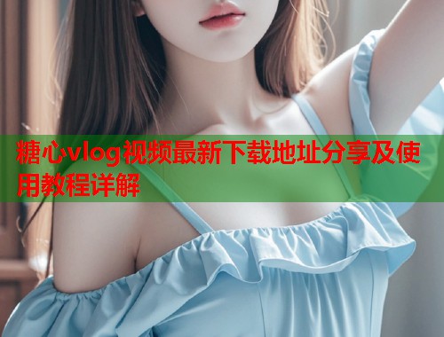 糖心vlog视频最新下载地址分享及使用教程详解  第1张