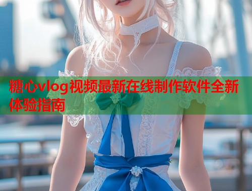 糖心vlog视频最新在线制作软件全新体验指南  第1张