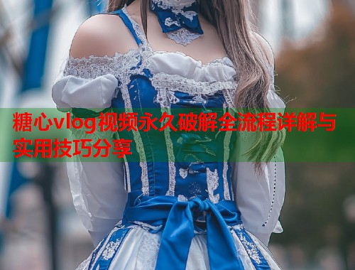 糖心vlog视频永久破解全流程详解与实用技巧分享  第1张