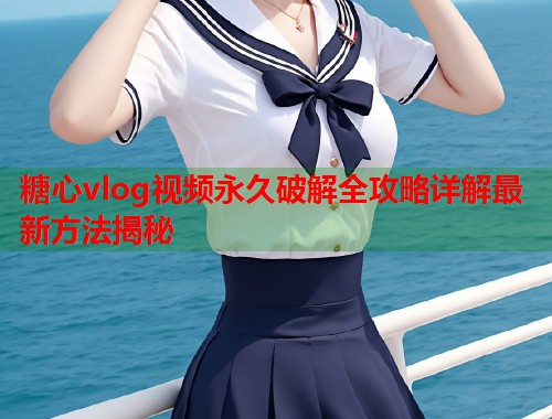 糖心vlog视频永久破解全攻略详解最新方法揭秘  第1张