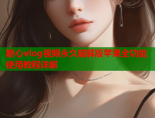 糖心vlog视频永久破解版苹果全功能使用教程详解  第1张