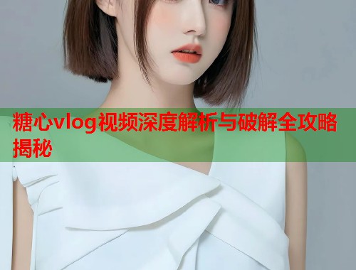 糖心vlog视频深度解析与破解全攻略揭秘  第1张