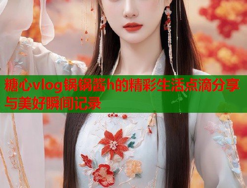 糖心vlog锅锅酱h的精彩生活点滴分享与美好瞬间记录  第1张