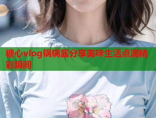 糖心vlog锅锅酱分享美味生活点滴精彩瞬间  第1张