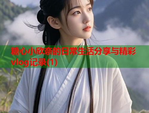 糖心小欣奈的日常生活分享与精彩vlog记录(1)  第1张