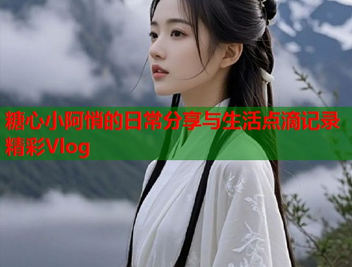 糖心小阿悄的日常分享与生活点滴记录精彩Vlog  第1张