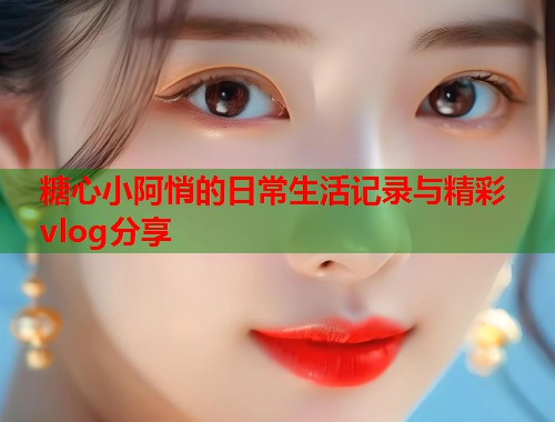 糖心小阿悄的日常生活记录与精彩vlog分享  第1张