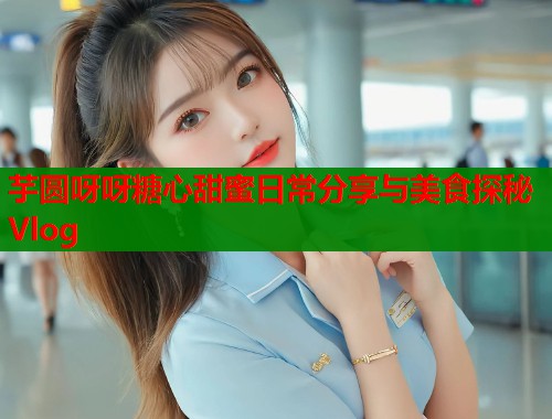 芋圆呀呀糖心甜蜜日常分享与美食探秘Vlog  第1张