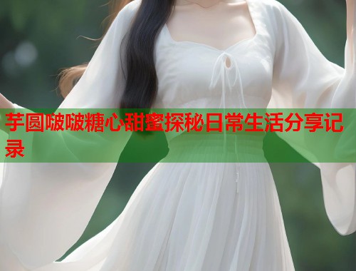 芋圆啵啵糖心甜蜜探秘日常生活分享记录  第1张