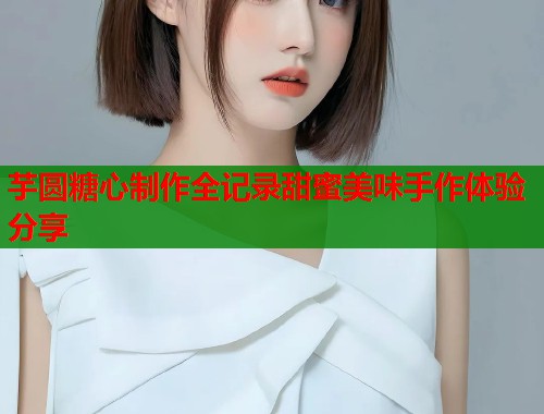 芋圆糖心制作全记录甜蜜美味手作体验分享  第1张