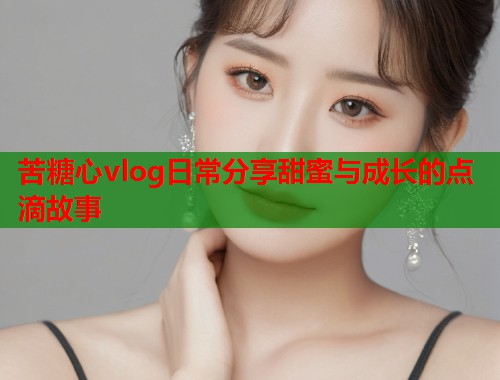 苦糖心vlog日常分享甜蜜与成长的点滴故事  第1张