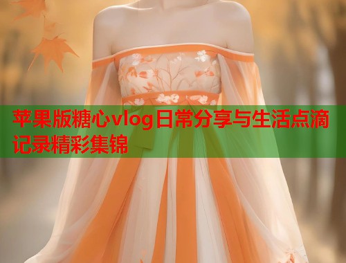 苹果版糖心vlog日常分享与生活点滴记录精彩集锦  第2张