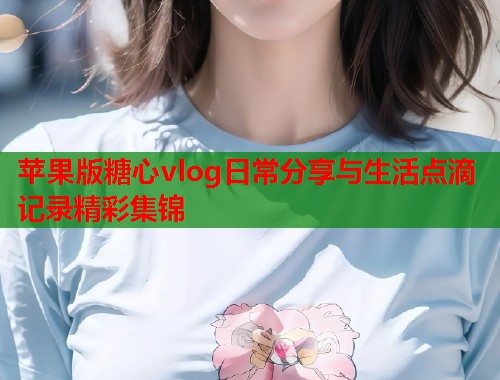 苹果版糖心vlog日常分享与生活点滴记录精彩集锦  第1张
