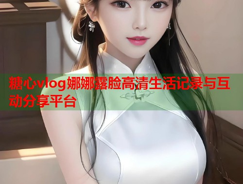 糖心vlog娜娜露脸高清生活记录与互动分享平台  第1张