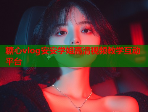 糖心vlog安安学姐高清视频教学互动平台  第1张