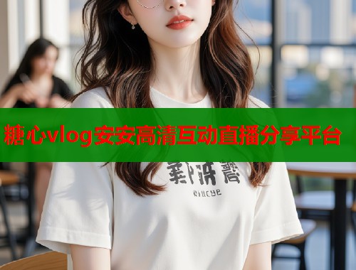 糖心vlog安安高清互动直播分享平台  第1张