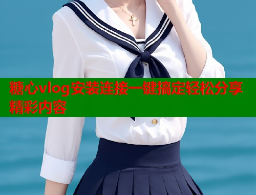 糖心vlog安装连接一键搞定轻松分享精彩内容  第1张