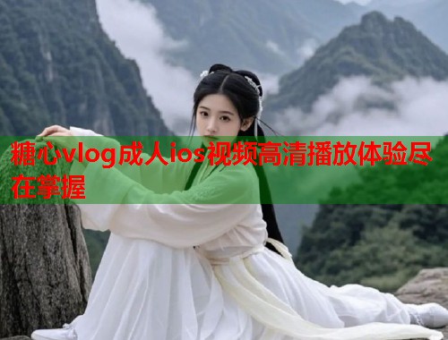 糖心vlog成人ios视频高清播放体验尽在掌握  第1张