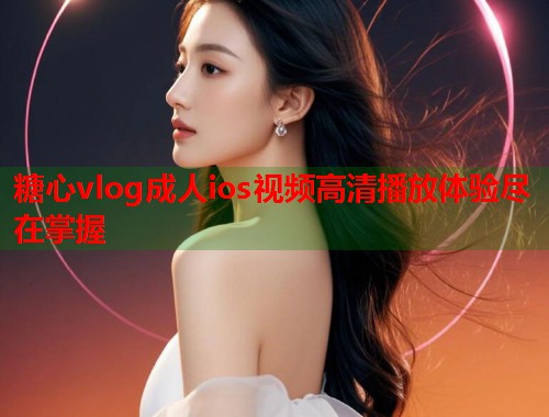 糖心vlog成人ios视频高清播放体验尽在掌握  第2张