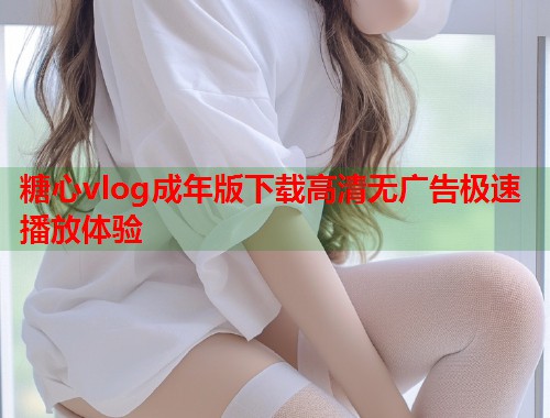 糖心vlog成年版下载高清无广告极速播放体验  第2张