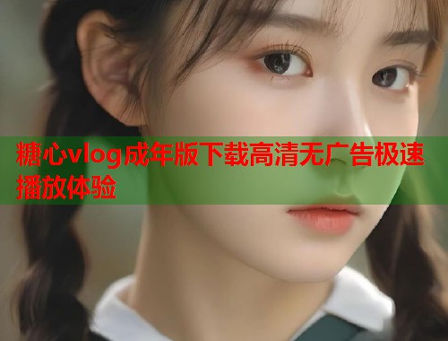 糖心vlog成年版下载高清无广告极速播放体验  第1张