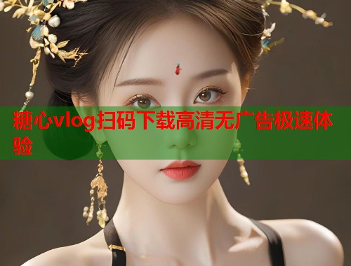 糖心vlog扫码下载高清无广告极速体验  第1张