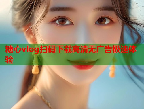 糖心vlog扫码下载高清无广告极速体验  第2张