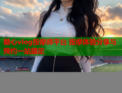 糖心vlog按摩师平台 按摩体验分享与预约一站搞定  第1张
