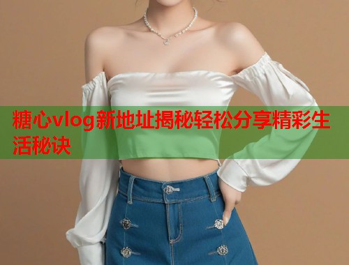 糖心vlog新地址揭秘轻松分享精彩生活秘诀  第1张